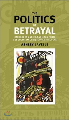 The Politics of Betrayal: Renegades and Ex-Radicals from Mussolini to Christopher Hitchens