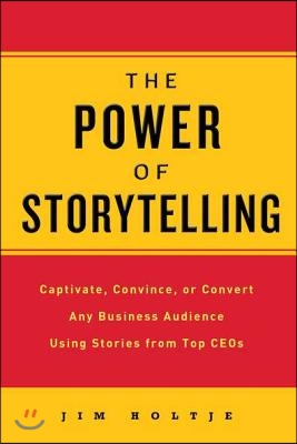 The Power of Storytelling: Captivate, Convince, or Convert Any Business Audience Usingstories from Top Ceos
