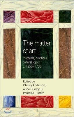 The Matter of Art: Materials, Practices, Cultural Logics, C.1250-1750