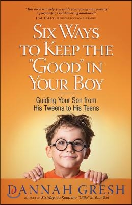 Six Ways to Keep the Good in Your Boy: Guiding Your Son from His Tweens to His Teens