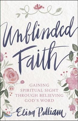 Unblinded Faith: Gaining Spiritual Sight Through Believing God&#39;s Word