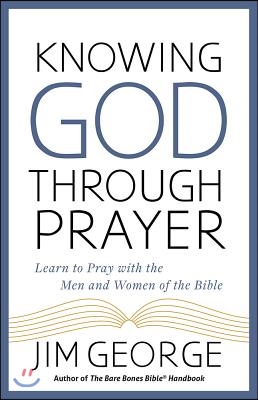 Knowing God Through Prayer: Learn to Pray with the Men and Women of the Bible