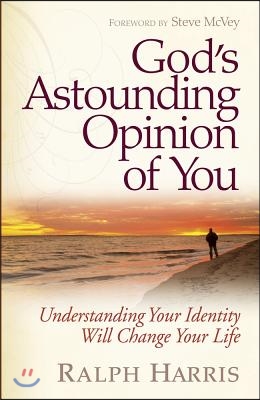 God&#39;s Astounding Opinion of You: Understanding Your Identity Will Change Your Life