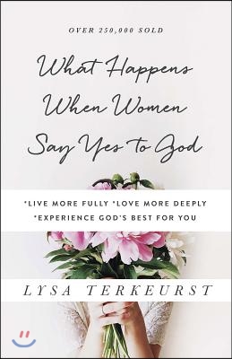 What Happens When Women Say Yes to God: *Live More Fully *Love More Deeply *Experience God's Best for You