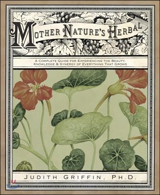 Mother Nature&#39;s Herbal: A Complete Guide for Experiencing the Beauty, Knowledge &amp; Synergy of Everything That Grows