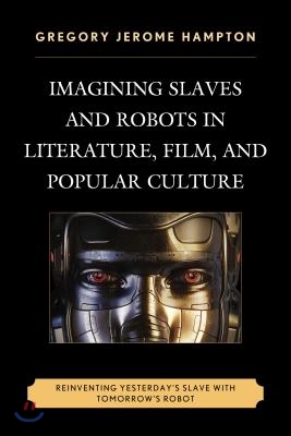 Imagining Slaves and Robots in Literature, Film, and Popular Culture: Reinventing Yesterday&#39;s Slave with Tomorrow&#39;s Robot