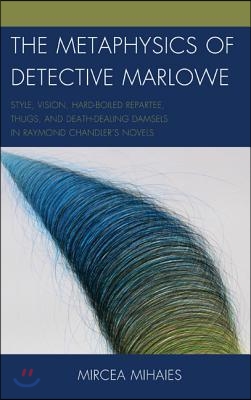 The Metaphysics of Detective Marlowe: Style, Vision, Hard-Boiled Repartee, Thugs, and Death-Dealing Damsels in Raymond Chandler&#39;s Novels