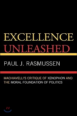 Excellence Unleashed: Machiavelli&#39;s Critique of Xenophon and the Moral Foundation of Politics