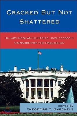 Cracked but Not Shattered: Hillary Rodham Clinton&#39;s Unsuccessful Campaign for the Presidency