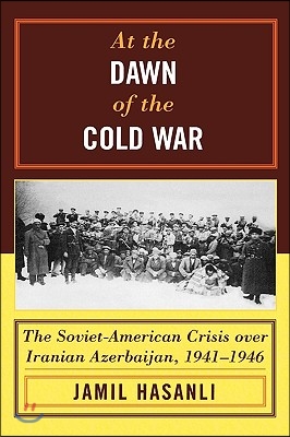 At the Dawn of the Cold War: The Soviet-American Crisis Over Iranian Azerbaijan, 1941-1946