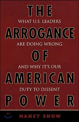 The Arrogance of American Power: What U.S. Leaders Are Doing Wrong and Why It&#39;s Our Duty to Dissent