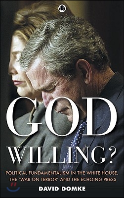 God Willing?: Political Fundamentalism in the White House, the &#39;War on Terror&#39; and the Echoing Press