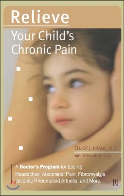 Relieve Your Child&#39;s Chronic Pain: A Doctor&#39;s Program for Easing Headaches, Abdominal Pain, Fibromyalgia, Juvenile Rheumatoid Arthritis, and More