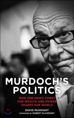 Murdoch&#39;s Politics: How One Man&#39;s Thirst for Wealth and Power Shapes Our World