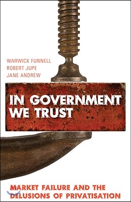 In Government We Trust: Market Failure and the Delusions of Privatisation