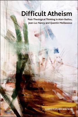 Difficult Atheism: Post-Theological Thinking in Alain Badiou, Jean-Luc Nancy and Quentin Meillassoux