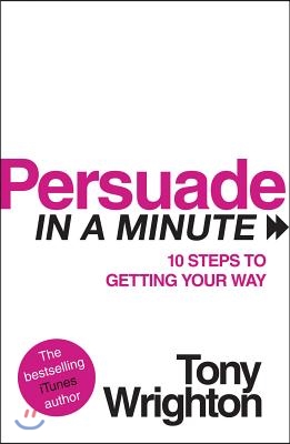 Persuade in a Minute: 10 Steps to Getting Your Way