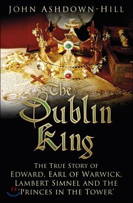 The Dublin King: The True Story of Edward, Earl of Warwick, Lambert Simnel and the &#39;Princes in the Tower&#39;