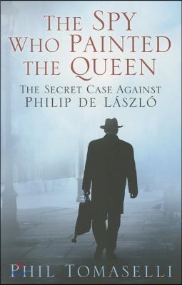 The Spy Who Painted the Queen: The Secret Case Against Philip de Laszlo