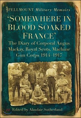 Somewhere in Blood Soaked France: The Diary of Corporal Angus Mackay, Royal Scots, Machine Gun Corps, 1914-1917