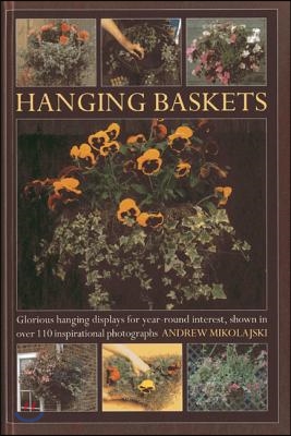 Hanging Baskets: Glorious Hanging Displays for Year-Round Interest, Shown in Over 110 Inspirational Photographs