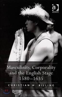 Masculinity, Corporality and the English Stage 1580–1635