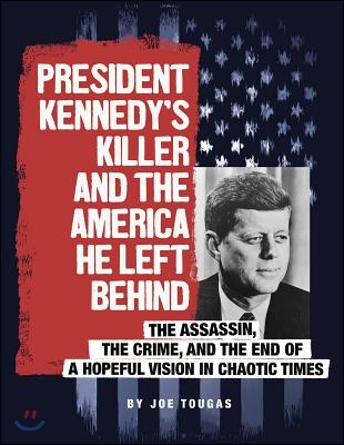 President Kennedy&#39;s Killer and the America He Left Behind: The Assassin, the Crime, and the End of a Hopeful Vision in Chaotic Times