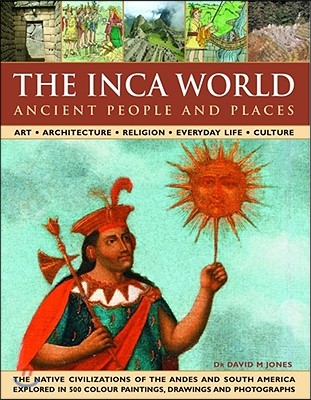 The Inca World: Ancient People &amp; Places: Art, Architecture, Religion, Everyday Life and Culture: The Native Civilizations of the Andes &amp; South America