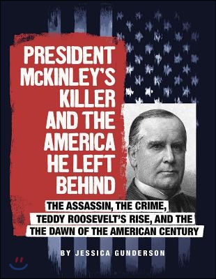 President McKinley&#39;s Killer and the America He Left Behind: The Assassin, the Crime, Teddy Roosevelt&#39;s Rise, and the Dawn of the American Century