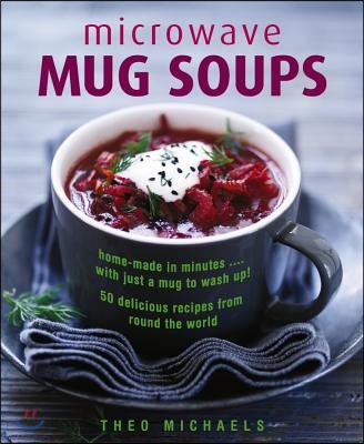 Microwave Mug Soups: Home-Made in Minutes... with Just a Mug to Wash Up! 50 Delicious Recipes from Round the World