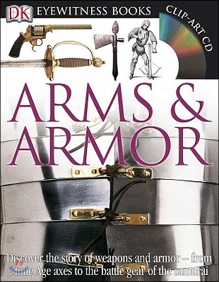 DK Eyewitness Books: Arms and Armor: Discover the Story of Weapons and Armor--From Stone Age Axes to the Battle Gear O [With CDROM and Charts]