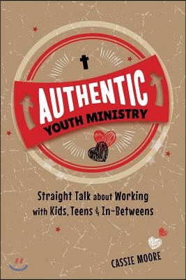 Authentic Youth Ministry: Straight Talk about Working with Kids, Teen and In-Betweens