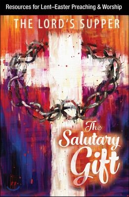 The Salutary Gift: Resources for Lent and Easter Preaching and Worship