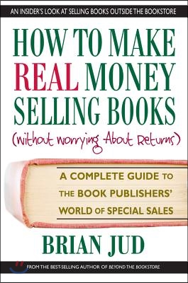 How to Make Real Money Selling Books: A Complete Guide to the Book Publishers&#39; World of Special Sales