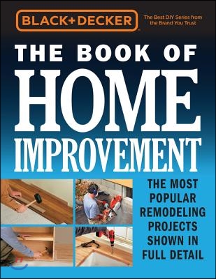 Black &amp; Decker the Book of Home Improvement: The Most Popular Remodeling Projects Shown in Full Detail