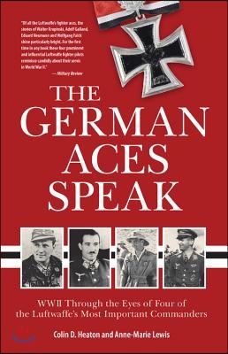 The German Aces Speak: World War II Through the Eyes of Four of the Luftwaffe&#39;s Most Important Commanders