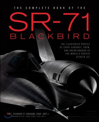 The Complete Book of the SR-71 Blackbird: The Illustrated Profile of Every Aircraft, Crew, and Breakthrough of the World&#39;s Fastest Stealth Jet