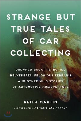 Strange But True Tales of Car Collecting: Drowned Bugattis, Buried Belvederes, Felonious Ferraris, and Other Wild Stories of Automotive Misadventure