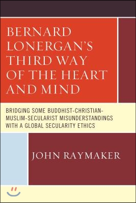 Bernard Lonergan S Third Way of the Heart and Mind: Bridging Some Buddhist-Christian-Muslim-Secularist Misunderstandings with a Global Secularity Ethi