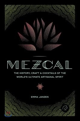 Mezcal: The History, Craft &amp; Cocktails of the World&#39;s Ultimate Artisanal Spirit