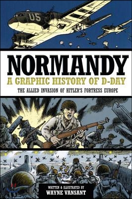 Normandy: A Graphic History of D-Day: The Allied Invasion of Hitler&#39;s Fortress Europe