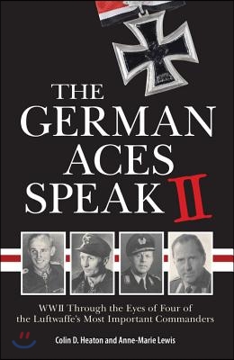 The German Aces Speak II: World War II Through the Eyes of Four More of the Luftwaffe&#39;s Most Important Commanders