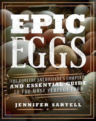 Epic Eggs: The Poultry Enthusiast&#39;s Complete and Essential Guide to the Most Perfect Food