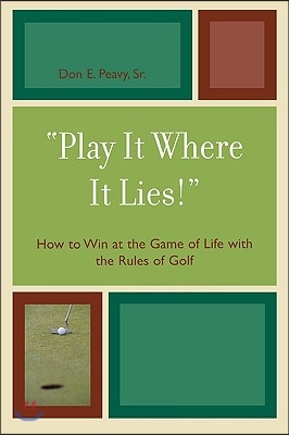 &#39;Play It Where It Lies!&#39;: How to Win at the Game of Life with the Rules of Golf