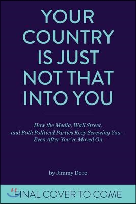 Your Country Is Just Not That Into You: How the Media, Wall Street, and Both Political Parties Keep on Screwing You-Even After You&#39;ve Moved on