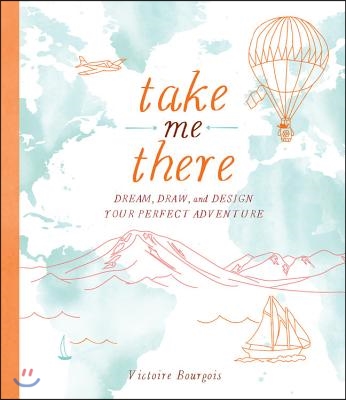 Take Me There: Dream, Draw, and Design Your Perfect Adventure