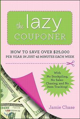 The Lazy Couponer: How to Save $25,000 Per Year in Just 45 Minutes Per Week with No Stockpiling, No Item Tracking, and No Sales Chasing!