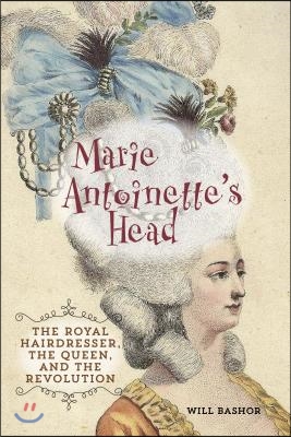 Marie Antoinette&#39;s Head: The Royal Hairdresser, the Queen, and the Revolution