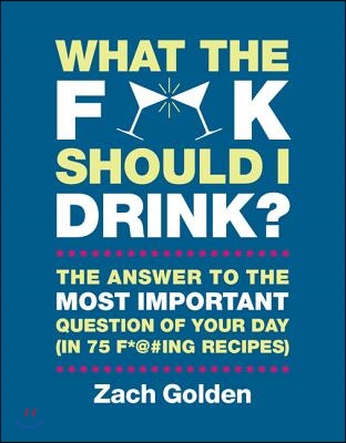 What the F*@# Should I Drink?: The Answers to Life's Most Important Question of Your Day (in 75 F*@#ing Recipes)