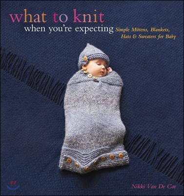 What to Knit When You&#39;re Expecting: Simple Mittens, Blankets, Hats &amp; Sweaters for Baby